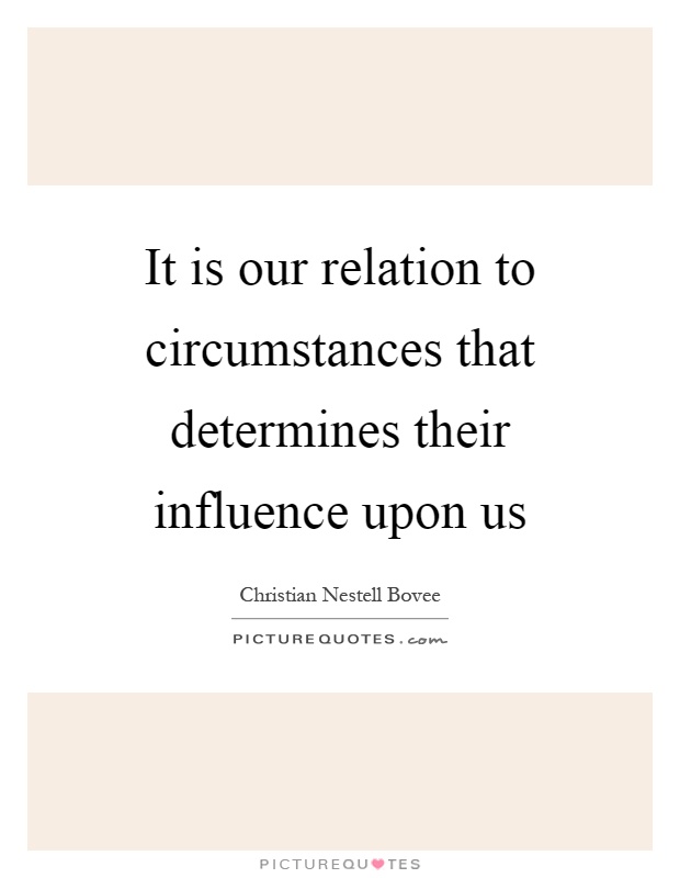 It is our relation to circumstances that determines their influence upon us Picture Quote #1