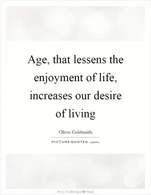 Age, that lessens the enjoyment of life, increases our desire of living Picture Quote #1