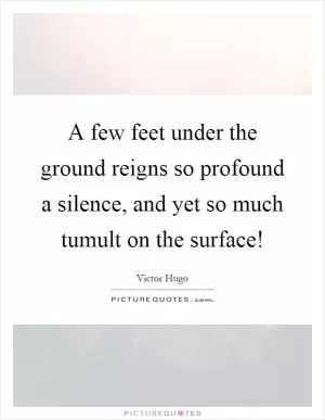 A few feet under the ground reigns so profound a silence, and yet so much tumult on the surface! Picture Quote #1