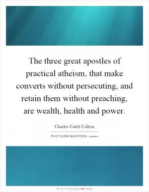 The three great apostles of practical atheism, that make converts without persecuting, and retain them without preaching, are wealth, health and power Picture Quote #1