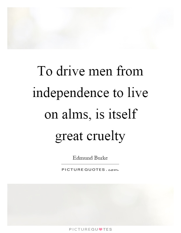 To drive men from independence to live on alms, is itself great cruelty Picture Quote #1