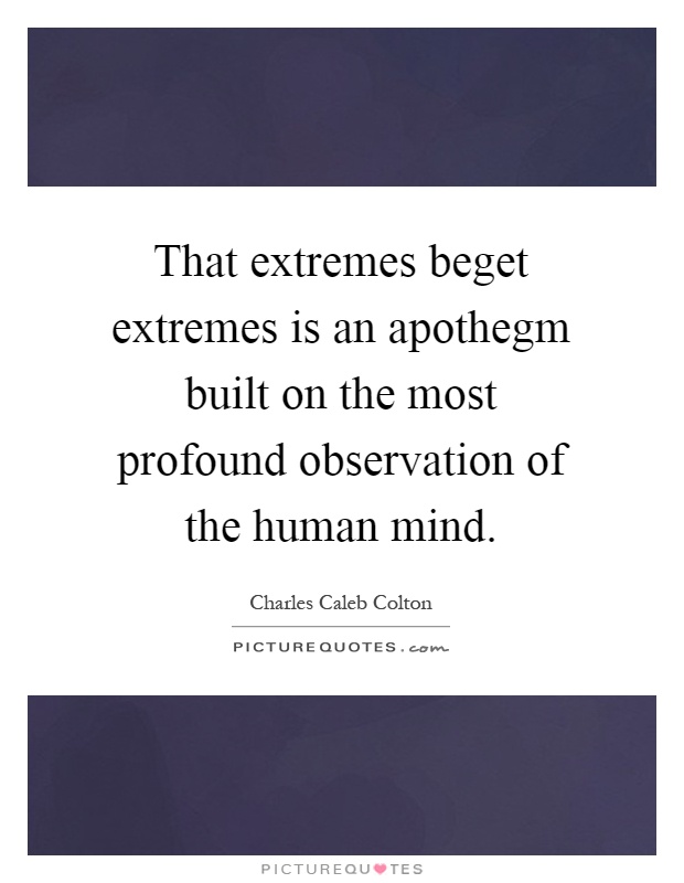 That extremes beget extremes is an apothegm built on the most profound observation of the human mind Picture Quote #1