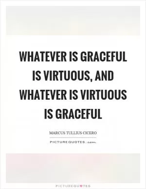 Whatever is graceful is virtuous, and whatever is virtuous is graceful Picture Quote #1