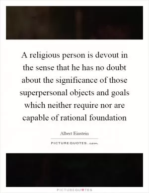 A religious person is devout in the sense that he has no doubt about the significance of those superpersonal objects and goals which neither require nor are capable of rational foundation Picture Quote #1
