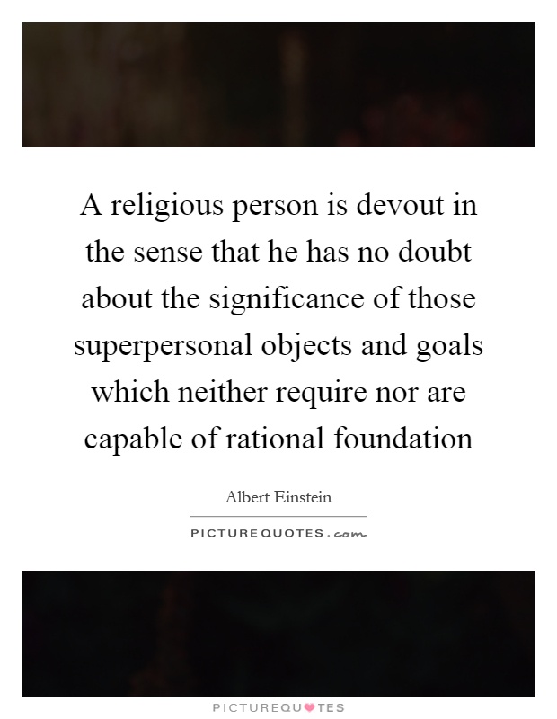 A religious person is devout in the sense that he has no doubt about the significance of those superpersonal objects and goals which neither require nor are capable of rational foundation Picture Quote #1