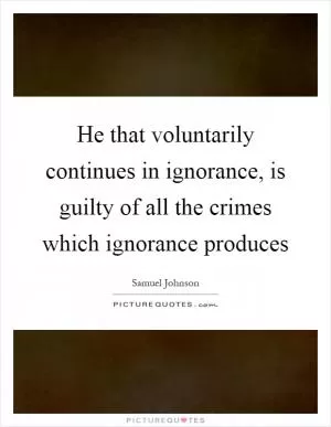 He that voluntarily continues in ignorance, is guilty of all the crimes which ignorance produces Picture Quote #1