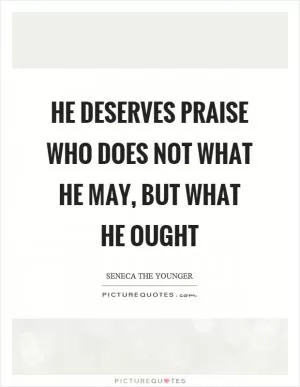 He deserves praise who does not what he may, but what he ought Picture Quote #1