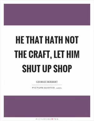 He that hath not the craft, let him shut up shop Picture Quote #1