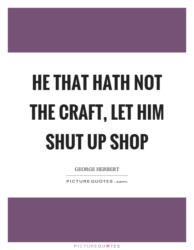He that hath not the craft, let him shut up shop Picture Quote #1