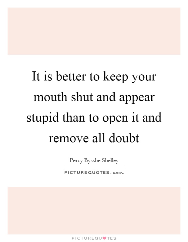 It is better to keep your mouth shut and appear stupid than to open it and remove all doubt Picture Quote #1