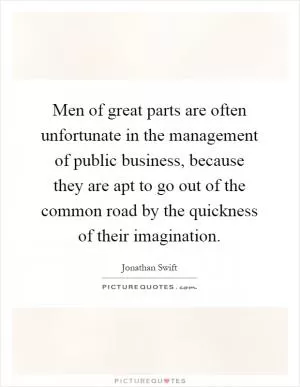 Men of great parts are often unfortunate in the management of public business, because they are apt to go out of the common road by the quickness of their imagination Picture Quote #1