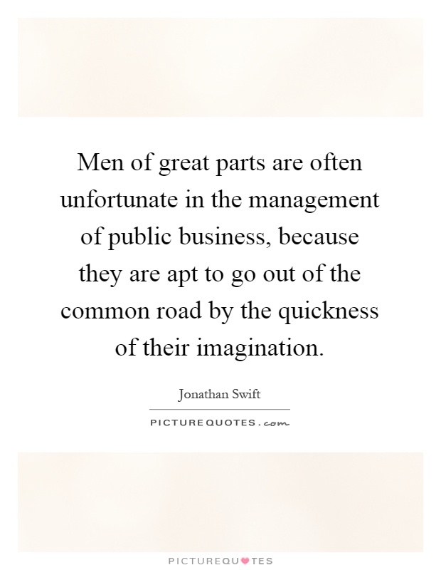 Men of great parts are often unfortunate in the management of public business, because they are apt to go out of the common road by the quickness of their imagination Picture Quote #1
