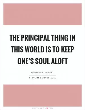 The principal thing in this world is to keep one’s soul aloft Picture Quote #1