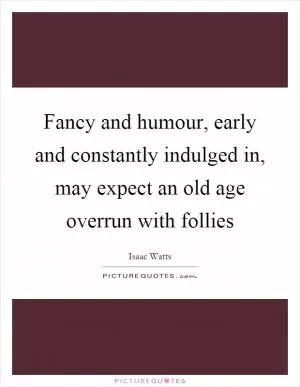 Fancy and humour, early and constantly indulged in, may expect an old age overrun with follies Picture Quote #1