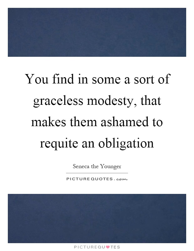You find in some a sort of graceless modesty, that makes them ashamed to requite an obligation Picture Quote #1