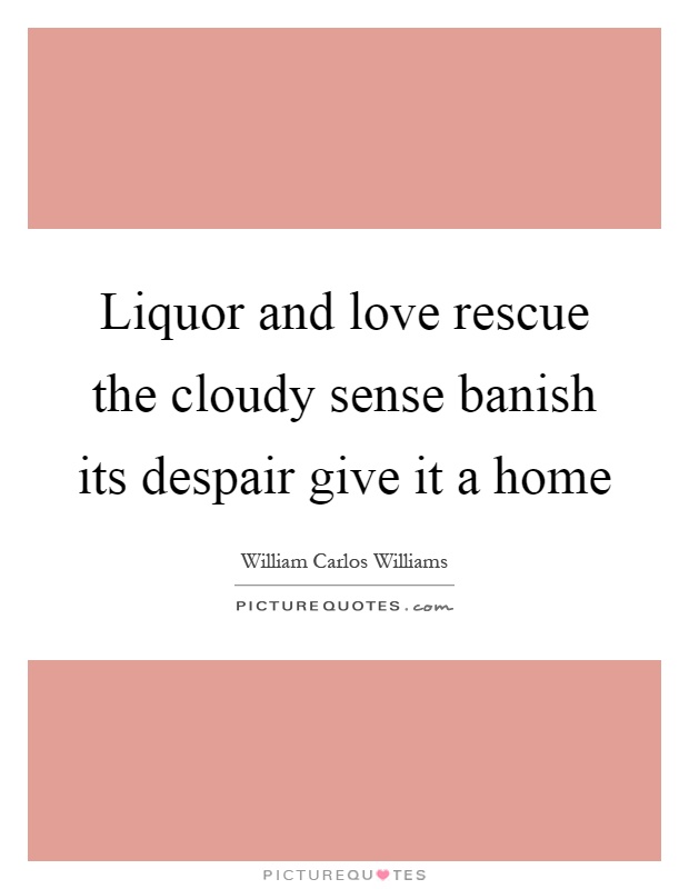 Liquor and love rescue the cloudy sense banish its despair give it a home Picture Quote #1
