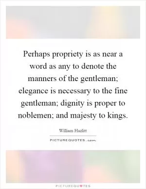 Perhaps propriety is as near a word as any to denote the manners of the gentleman; elegance is necessary to the fine gentleman; dignity is proper to noblemen; and majesty to kings Picture Quote #1