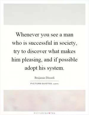 Whenever you see a man who is successful in society, try to discover what makes him pleasing, and if possible adopt his system Picture Quote #1