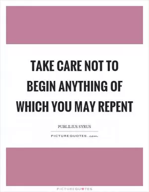 Take care not to begin anything of which you may repent Picture Quote #1