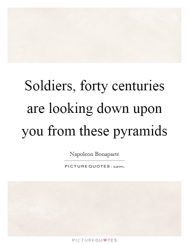 Soldiers, forty centuries are looking down upon you from these pyramids Picture Quote #1