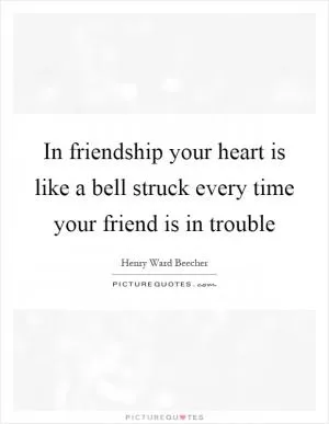 In friendship your heart is like a bell struck every time your friend is in trouble Picture Quote #1