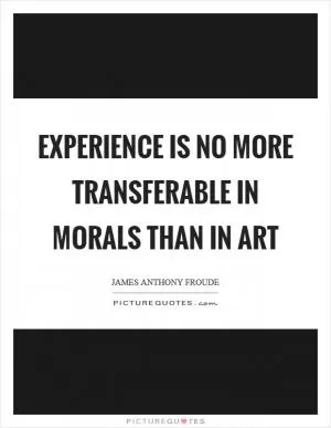 Experience is no more transferable in morals than in art Picture Quote #1