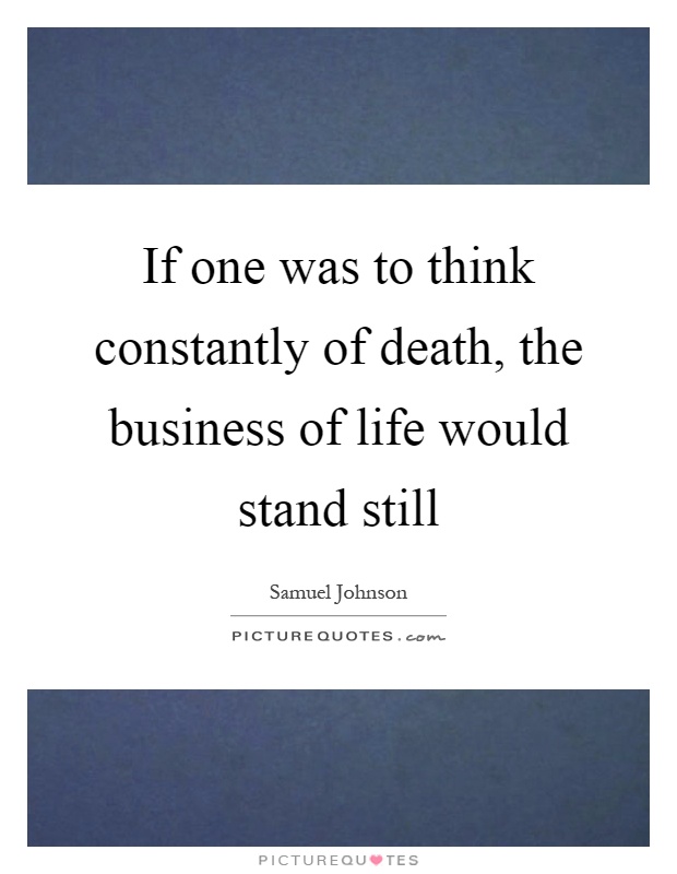 If one was to think constantly of death, the business of life would stand still Picture Quote #1