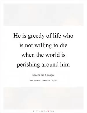 He is greedy of life who is not willing to die when the world is perishing around him Picture Quote #1