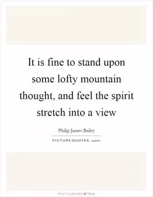 It is fine to stand upon some lofty mountain thought, and feel the spirit stretch into a view Picture Quote #1