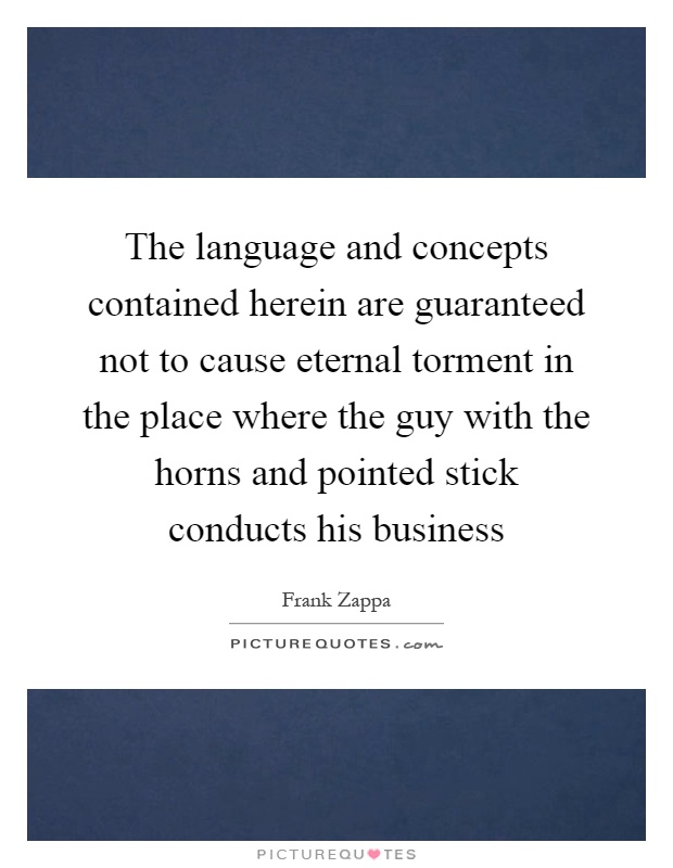 The language and concepts contained herein are guaranteed not to cause eternal torment in the place where the guy with the horns and pointed stick conducts his business Picture Quote #1