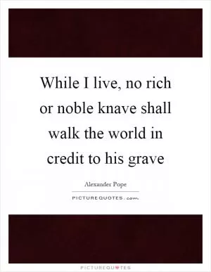 While I live, no rich or noble knave shall walk the world in credit to his grave Picture Quote #1