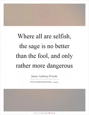 Where all are selfish, the sage is no better than the fool, and only rather more dangerous Picture Quote #1