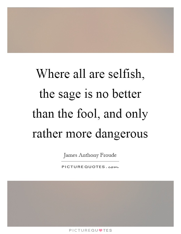 Where all are selfish, the sage is no better than the fool, and only rather more dangerous Picture Quote #1