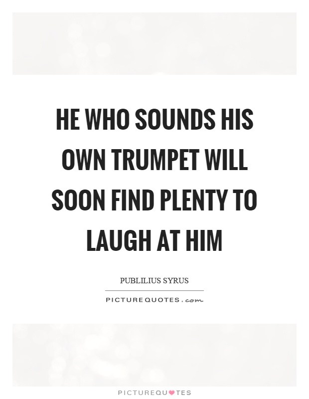 He who sounds his own trumpet will soon find plenty to laugh at him Picture Quote #1