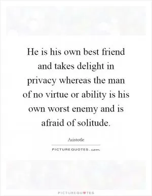 He is his own best friend and takes delight in privacy whereas the man of no virtue or ability is his own worst enemy and is afraid of solitude Picture Quote #1