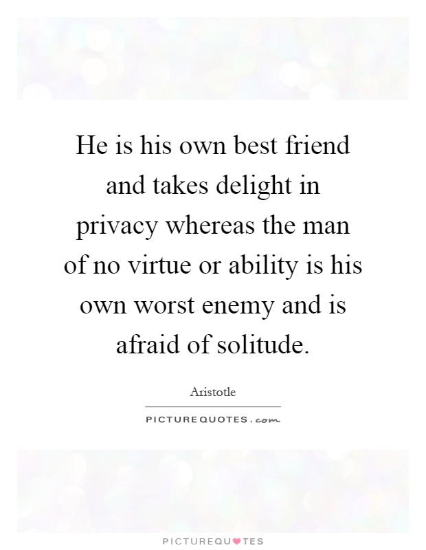 He is his own best friend and takes delight in privacy whereas the man of no virtue or ability is his own worst enemy and is afraid of solitude Picture Quote #1