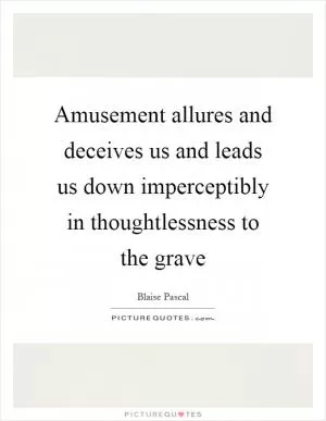 Amusement allures and deceives us and leads us down imperceptibly in thoughtlessness to the grave Picture Quote #1