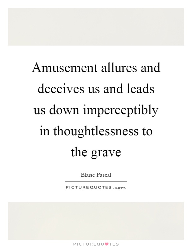 Amusement allures and deceives us and leads us down imperceptibly in thoughtlessness to the grave Picture Quote #1