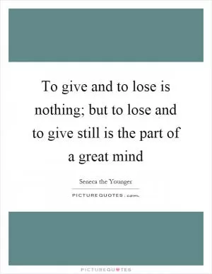 To give and to lose is nothing; but to lose and to give still is the part of a great mind Picture Quote #1