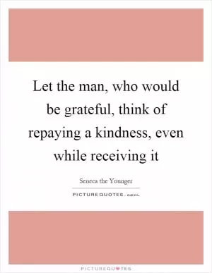 Let the man, who would be grateful, think of repaying a kindness, even while receiving it Picture Quote #1