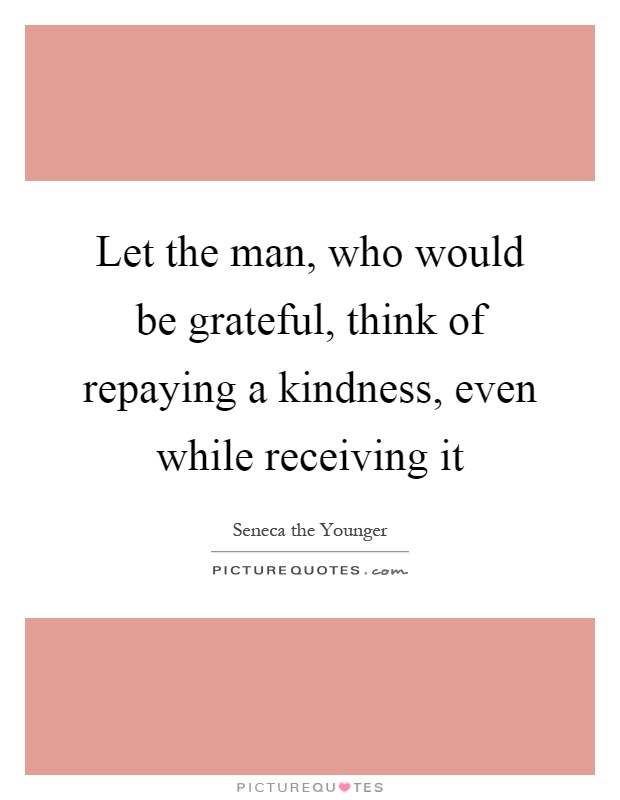 Let the man, who would be grateful, think of repaying a kindness, even while receiving it Picture Quote #1