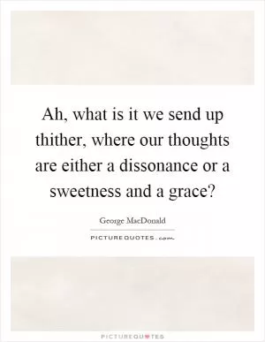 Ah, what is it we send up thither, where our thoughts are either a dissonance or a sweetness and a grace? Picture Quote #1
