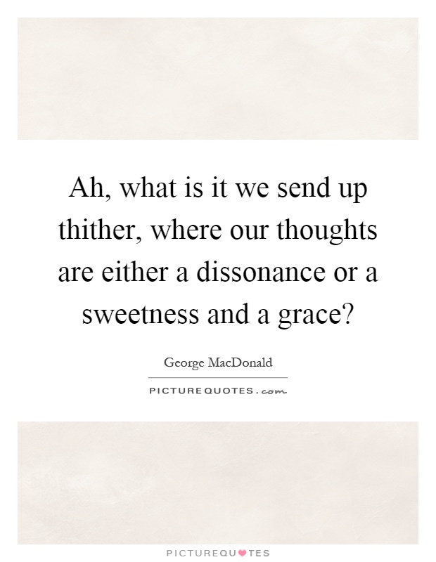 Ah, what is it we send up thither, where our thoughts are either a dissonance or a sweetness and a grace? Picture Quote #1
