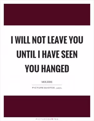 I will not leave you until I have seen you hanged Picture Quote #1