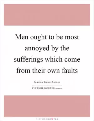Men ought to be most annoyed by the sufferings which come from their own faults Picture Quote #1