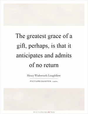 The greatest grace of a gift, perhaps, is that it anticipates and admits of no return Picture Quote #1