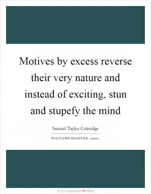 Motives by excess reverse their very nature and instead of exciting, stun and stupefy the mind Picture Quote #1