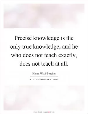 Precise knowledge is the only true knowledge, and he who does not teach exactly, does not teach at all Picture Quote #1