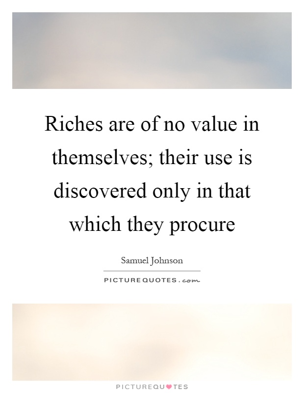 Riches are of no value in themselves; their use is discovered only in that which they procure Picture Quote #1