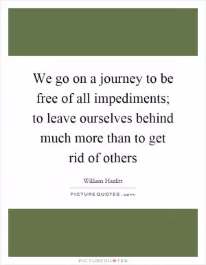 We go on a journey to be free of all impediments; to leave ourselves behind much more than to get rid of others Picture Quote #1